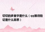 切切的多音字是什么（qq等待验证是什么意思）