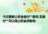 今日更新公积金能付**款吗 买房付**可以用公积金贷款吗