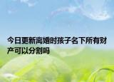 今日更新离婚时孩子名下所有财产可以分割吗