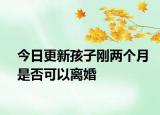 今日更新孩子刚两个月是否可以离婚