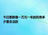 今日更新借一万元一年的利息多少是合法的