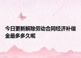 今日更新解除劳动合同经济补偿金最多多久呢