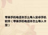 苹果手机电话本怎么导入安卓手机软件（苹果手机电话本怎么导入卡里）
