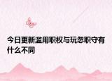 今日更新滥用职权与玩忽职守有什么不同
