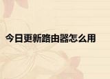 今日更新路由器怎么用