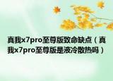 真我x7pro至尊版致命缺点（真我x7pro至尊版是液冷散热吗）