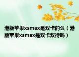 港版苹果xsmax是双卡的么（港版苹果xsmax是双卡双待吗）