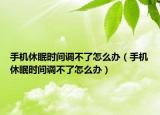 手机休眠时间调不了怎么办（手机休眠时间调不了怎么办）