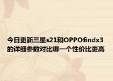 今日更新三星s21和OPPOfindx3的详细参数对比哪一个性价比更高