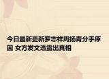 今日最新更新罗志祥周扬青分手原因 女方发文透露出真相