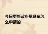 今日更新政府早餐车怎么申请的