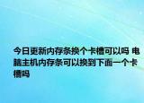 今日更新内存条换个卡槽可以吗 电脑主机内存条可以换到下面一个卡槽吗
