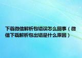 下载微信解析包错误怎么回事（微信下载解析包出错是什么原因）