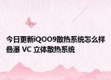 今日更新iQOO9散热系统怎么样叠瀑 VC 立体散热系统
