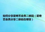 如何分享爱奇艺会员二维码（爱奇艺会员分享二维码在哪里）