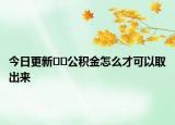 今日更新﻿﻿公积金怎么才可以取出来