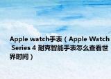 Apple watch手表（Apple Watch Series 4 耐克智能手表怎么查看世界时间）