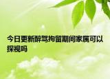 今日更新醉驾拘留期间家属可以探视吗