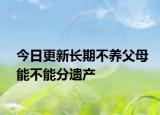 今日更新长期不养父母能不能分遗产