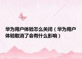 华为用户体验怎么关闭（华为用户体验取消了会有什么影响）