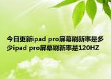 今日更新ipad pro屏幕刷新率是多少ipad pro屏幕刷新率是120HZ