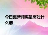 今日更新间谍最高处什么刑