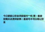 今日更新公积金贷款能付**吗 第一套房按揭未还清贷款第二套房可不可以用公积金