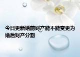 今日更新婚前财产能不能变更为婚后财产分割