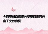 今日更新离婚抚养费里面是否包含子女教育费