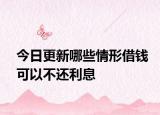 今日更新哪些情形借钱可以不还利息