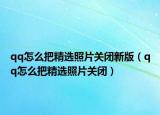 qq怎么把精选照片关闭新版（qq怎么把精选照片关闭）