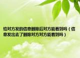 给对方发的信息删除后对方能看到吗（信息发出去了删除对方对方能看到吗）