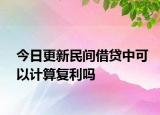 今日更新民间借贷中可以计算复利吗