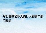 今日更新公职人员打人去哪个部门投诉