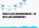 微信怎么找以前的朋友圈封面（微信怎么找以前的朋友圈）