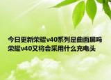 今日更新荣耀v40系列是曲面屏吗荣耀v40又将会采用什么充电头