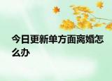 今日更新单方面离婚怎么办