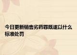 今日更新销售劣药罪既遂以什么标准处罚
