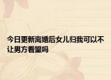 今日更新离婚后女儿归我可以不让男方看望吗