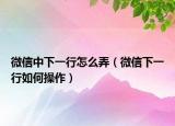 微信中下一行怎么弄（微信下一行如何操作）