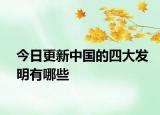 今日更新中国的四大发明有哪些