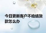 今日更新客户不给结货款怎么办