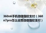 360n6手机微信指纹支付（360n7pro怎么设置微信指纹支付）