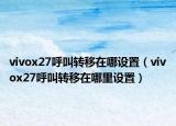 vivox27呼叫转移在哪设置（vivox27呼叫转移在哪里设置）