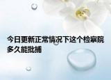 今日更新正常情况下这个检察院多久能批捕