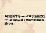 今日更新华为nova7SE乐活版搭载什么处理器采用了全新的处理器麒麟820E