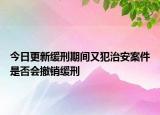 今日更新缓刑期间又犯治安案件是否会撤销缓刑