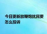 今日更新放鞭炮扰民要怎么投诉