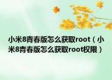 小米8青春版怎么获取root（小米8青春版怎么获取root权限）