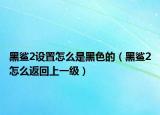 黑鲨2设置怎么是黑色的（黑鲨2怎么返回上一级）